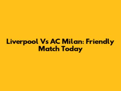 Liverpool Vs AC Milan: Friendly Match Today