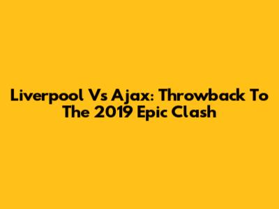 Liverpool Vs Ajax: Throwback To The 2019 Epic Clash