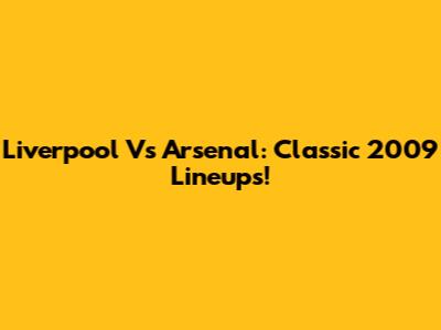Liverpool Vs Arsenal: Classic 2009 Lineups!