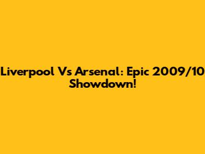 Liverpool Vs Arsenal: Epic 2009/10 Showdown!