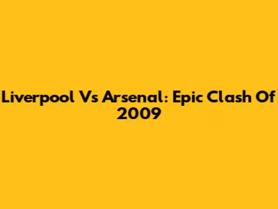 Liverpool Vs Arsenal: Epic Clash Of 2009