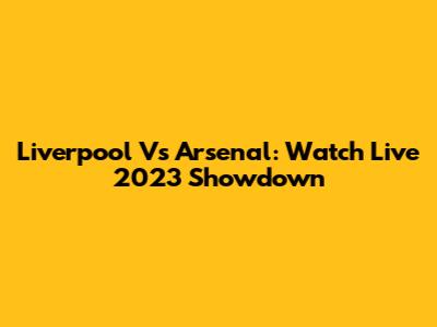Liverpool Vs Arsenal: Watch Live 2023 Showdown