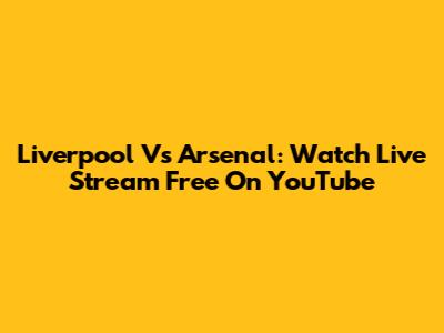 Liverpool Vs Arsenal: Watch Live Stream Free On YouTube
