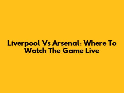 Liverpool Vs Arsenal: Where To Watch The Game Live