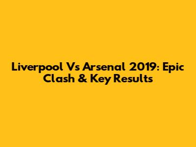 Liverpool Vs Arsenal 2019: Epic Clash & Key Results