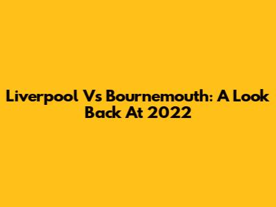 Liverpool Vs Bournemouth: A Look Back At 2022