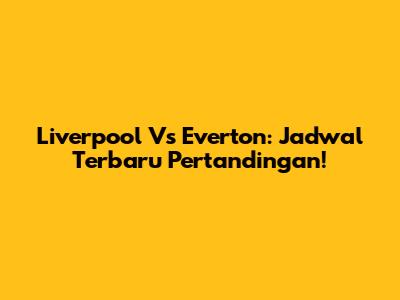 Liverpool Vs Everton: Jadwal Terbaru Pertandingan!
