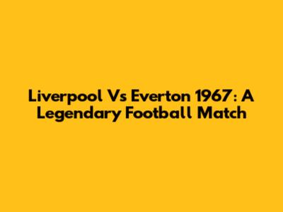 Liverpool Vs Everton 1967: A Legendary Football Match