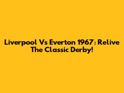 Liverpool Vs Everton 1967: Relive The Classic Derby!