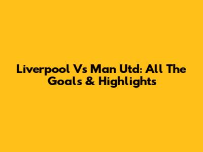 Liverpool Vs Man Utd: All The Goals & Highlights