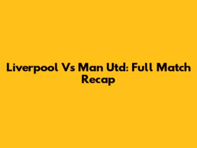 Liverpool Vs Man Utd: Full Match Recap