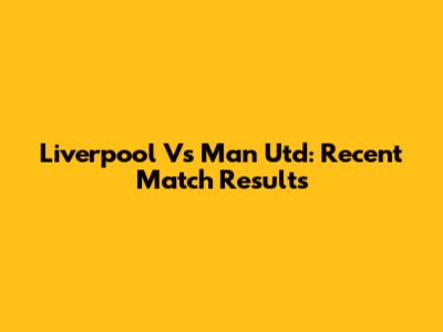 Liverpool Vs Man Utd: Recent Match Results