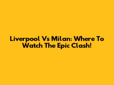 Liverpool Vs Milan: Where To Watch The Epic Clash!
