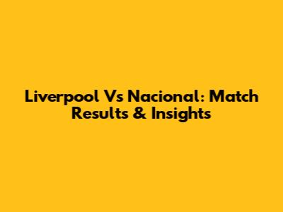 Liverpool Vs Nacional: Match Results & Insights