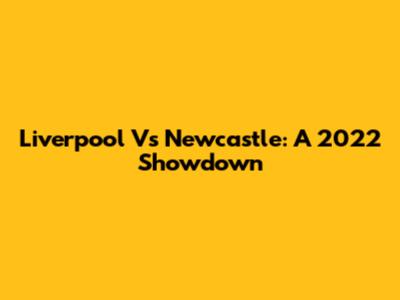 Liverpool Vs Newcastle: A 2022 Showdown