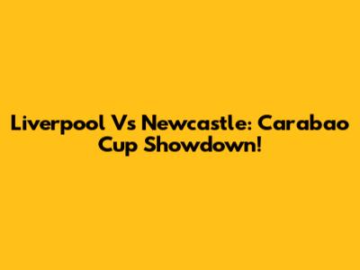Liverpool Vs Newcastle: Carabao Cup Showdown!