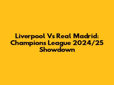 Liverpool Vs Real Madrid: Champions League 2024/25 Showdown