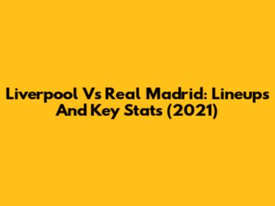 Liverpool Vs Real Madrid: Lineups And Key Stats (2021)