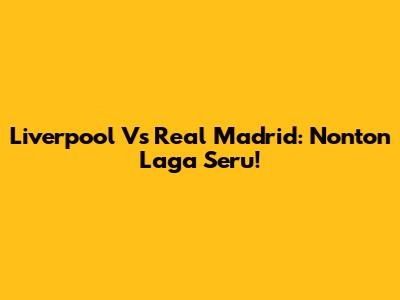 Liverpool Vs Real Madrid: Nonton Laga Seru!