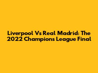 Liverpool Vs Real Madrid: The 2022 Champions League Final