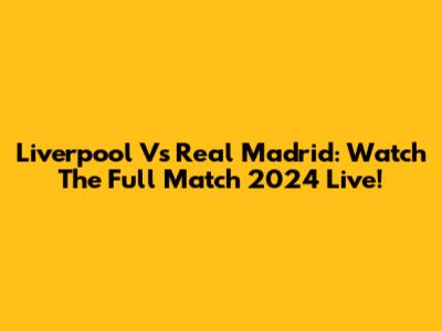 Liverpool Vs Real Madrid: Watch The Full Match 2024 Live!
