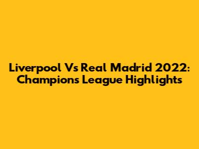 Liverpool Vs Real Madrid 2022: Champions League Highlights