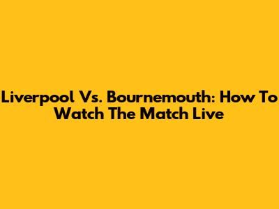 Liverpool Vs. Bournemouth: How To Watch The Match Live