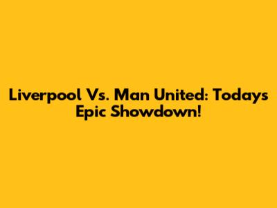 Liverpool Vs. Man United: Today's Epic Showdown!