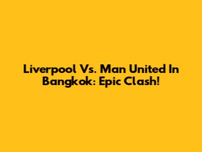 Liverpool Vs. Man United In Bangkok: Epic Clash!
