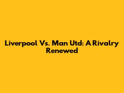 Liverpool Vs. Man Utd: A Rivalry Renewed