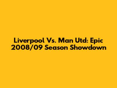 Liverpool Vs. Man Utd: Epic 2008/09 Season Showdown