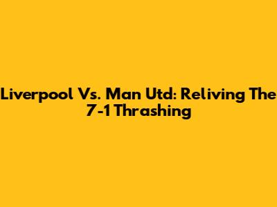 Liverpool Vs. Man Utd: Reliving The 7-1 Thrashing