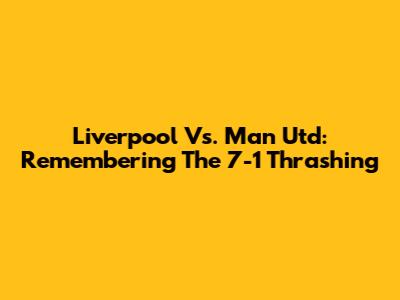Liverpool Vs. Man Utd: Remembering The 7-1 Thrashing
