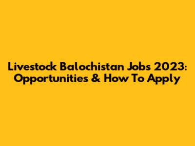 Livestock Balochistan Jobs 2023: Opportunities & How To Apply