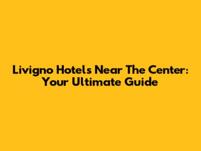 Livigno Hotels Near The Center: Your Ultimate Guide
