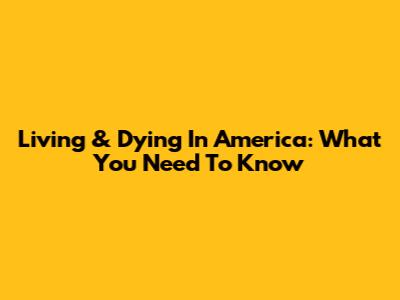 Living & Dying In America: What You Need To Know