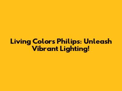 Living Colors Philips: Unleash Vibrant Lighting!