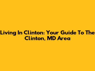 Living In Clinton: Your Guide To The Clinton, MD Area