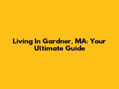 Living In Gardner, MA: Your Ultimate Guide