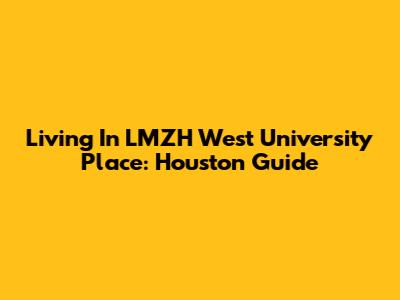 Living In LMZH West University Place: Houston Guide