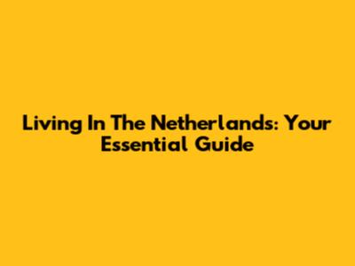 Living In The Netherlands: Your Essential Guide