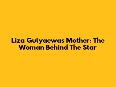 Liza Gulyaewa's Mother: The Woman Behind The Star