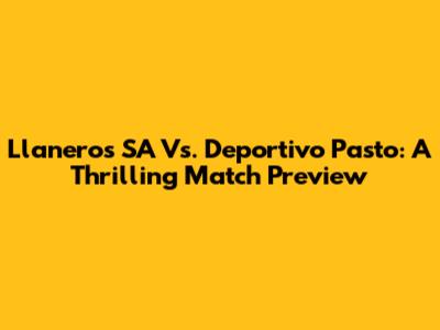 Llaneros SA Vs. Deportivo Pasto: A Thrilling Match Preview