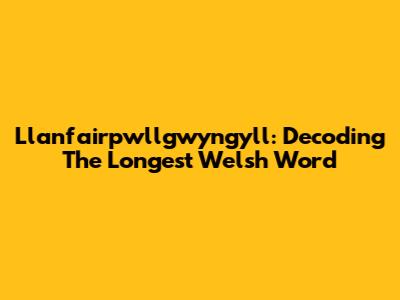 Llanfairpwllgwyngyll: Decoding The Longest Welsh Word