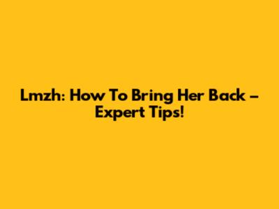 Lmzh: How To Bring Her Back – Expert Tips!