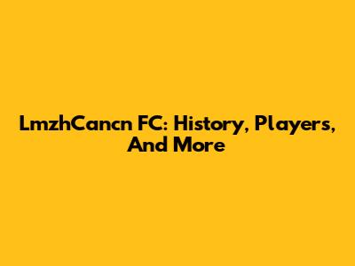 LmzhCancn FC: History, Players, And More