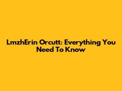 LmzhErin Orcutt: Everything You Need To Know