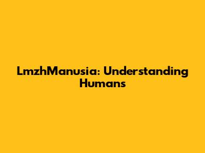 LmzhManusia: Understanding Humans