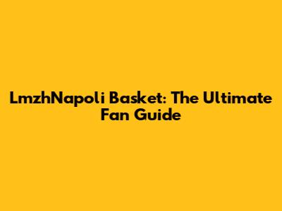 LmzhNapoli Basket: The Ultimate Fan Guide