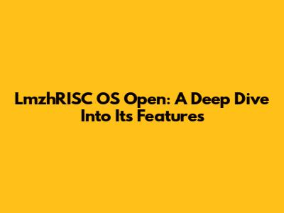 LmzhRISC OS Open: A Deep Dive Into Its Features
